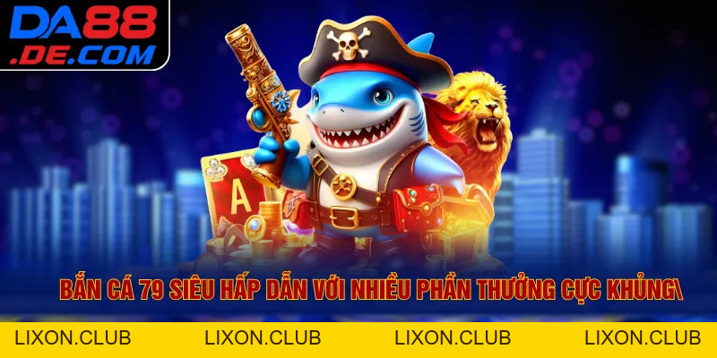 Bắn Cá 79 Siêu Hấp Dẫn Với Nhiều Phần Thưởng Cực Khủng