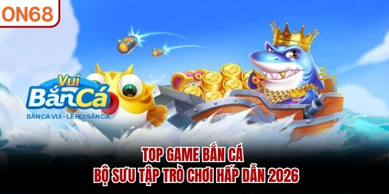 Top Game Bắn Cá – Bộ Sưu Tập Trò Chơi Hấp Dẫn 2026