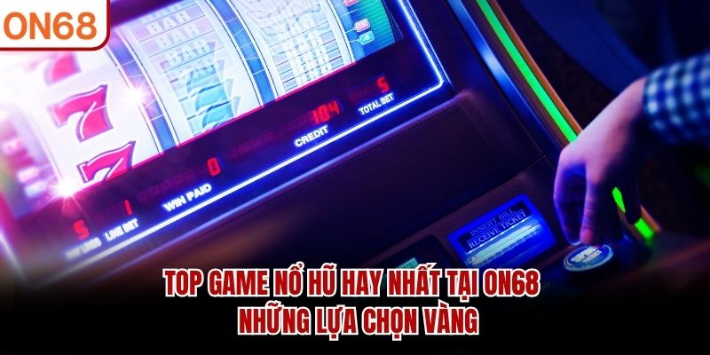 Top Game Nổ Hũ Hay Nhất Tại ON68 - Những Lựa Chọn Vàng
